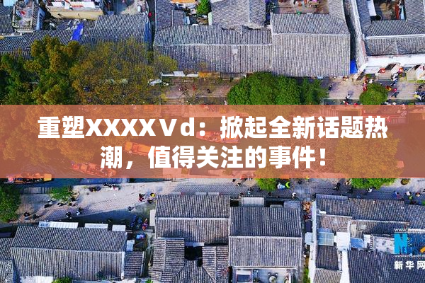 重塑XXXXⅤd：掀起全新话题热潮，值得关注的事件！