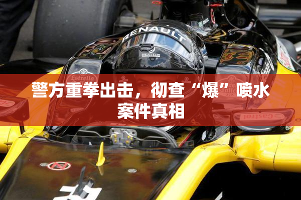 警方重拳出击，彻查“爆”喷水案件真相