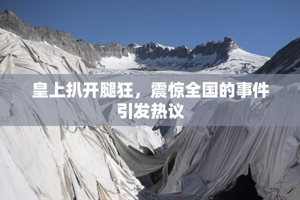 皇上扒开腿狂，震惊全国的事件引发热议