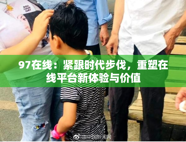 97在线：紧跟时代步伐，重塑在线平台新体验与价值