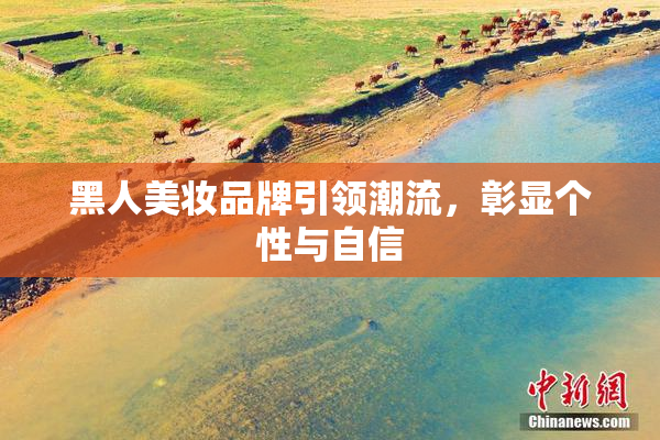 黑人美妆品牌引领潮流，彰显个性与自信