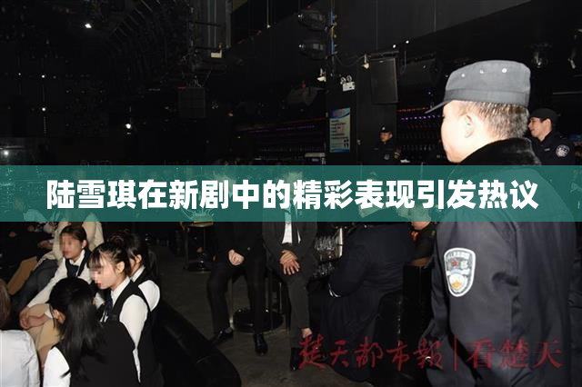 陆雪琪在新剧中的精彩表现引发热议