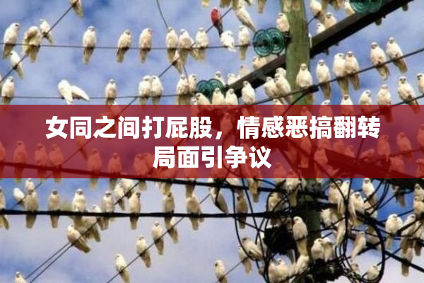 女同之间打屁股，情感恶搞翻转局面引争议