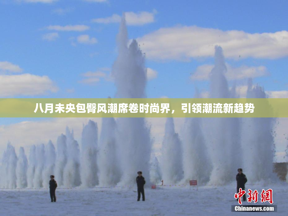 八月未央包臀风潮席卷时尚界，引领潮流新趋势
