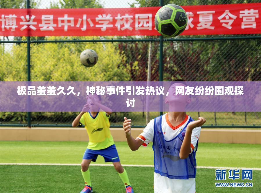 极品羞羞久久，神秘事件引发热议，网友纷纷围观探讨