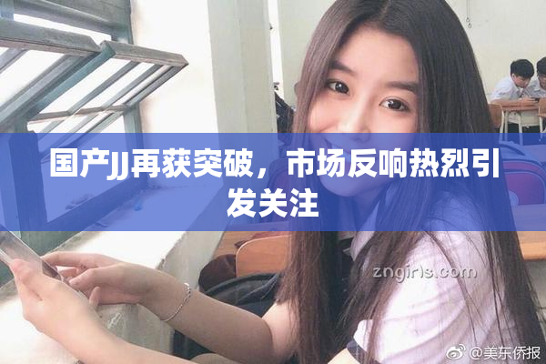 国产JJ再获突破，市场反响热烈引发关注