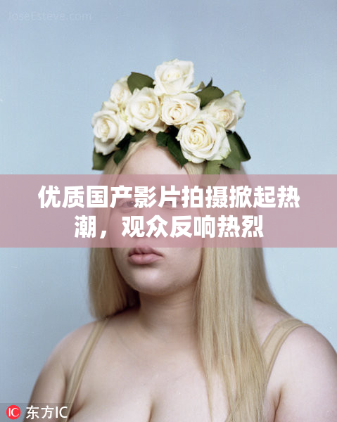 优质国产影片拍摄掀起热潮，观众反响热烈