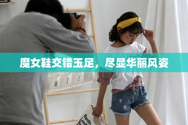 魔女鞋交错玉足，尽显华丽风姿