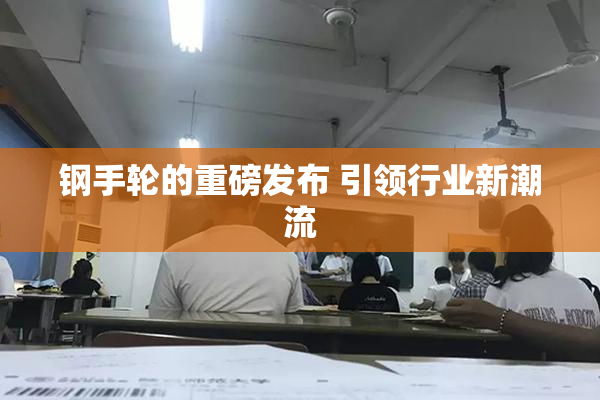 钢手轮的重磅发布 引领行业新潮流