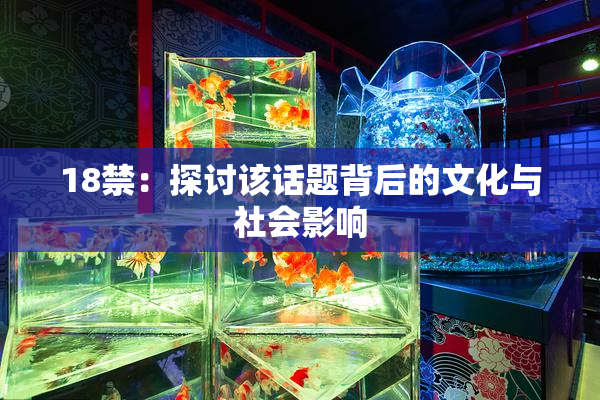 18禁：探讨该话题背后的文化与社会影响