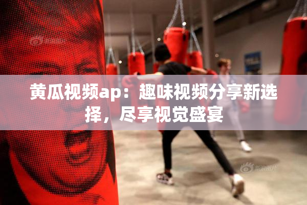 黄瓜视频ap：趣味视频分享新选择，尽享视觉盛宴