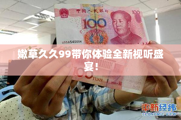 嫩草久久99带你体验全新视听盛宴！