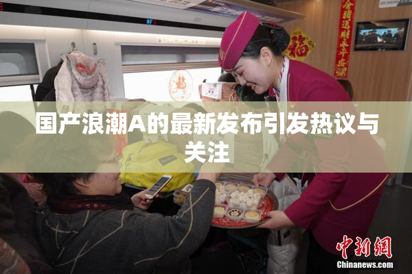 国产浪潮A的最新发布引发热议与关注