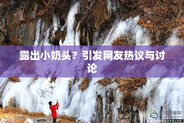 露出小奶头？引发网友热议与讨论