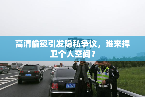 高清偷窥引发隐私争议，谁来捍卫个人空间？