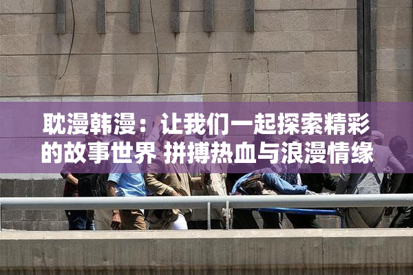 耽漫韩漫：让我们一起探索精彩的故事世界 拼搏热血与浪漫情缘