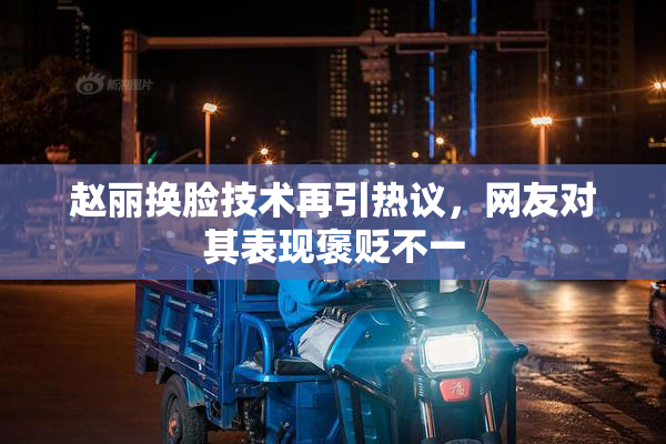 赵丽换脸技术再引热议，网友对其表现褒贬不一