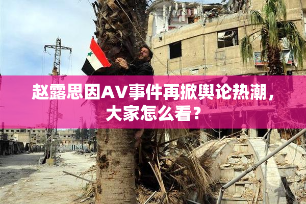 赵露思因AV事件再掀舆论热潮，大家怎么看？