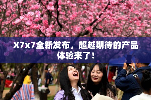 X7x7全新发布，超越期待的产品体验来了！