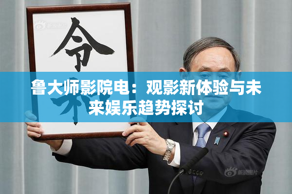 鲁大师影院电：观影新体验与未来娱乐趋势探讨