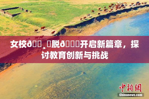 女校🌸‌脱👙开启新篇章，探讨教育创新与挑战