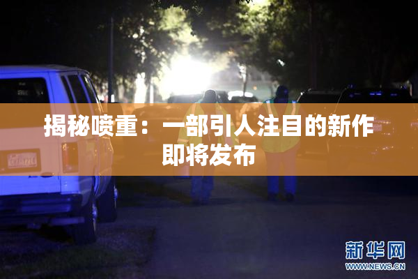 揭秘喷重：一部引人注目的新作即将发布