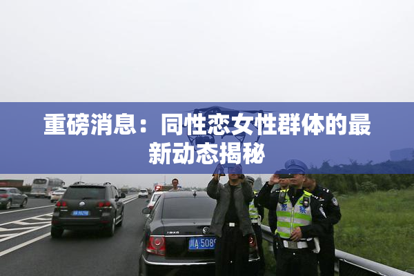 重磅消息：同性恋女性群体的最新动态揭秘