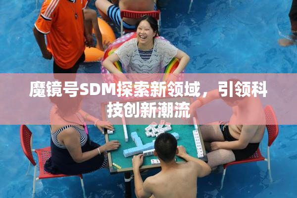 魔镜号SDM探索新领域，引领科技创新潮流