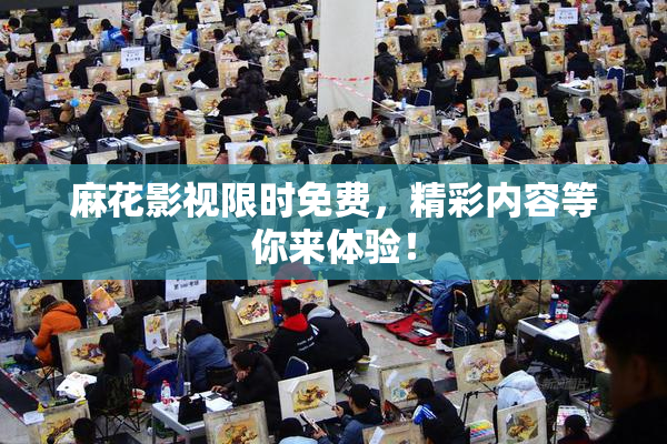 麻花影视限时免费，精彩内容等你来体验！