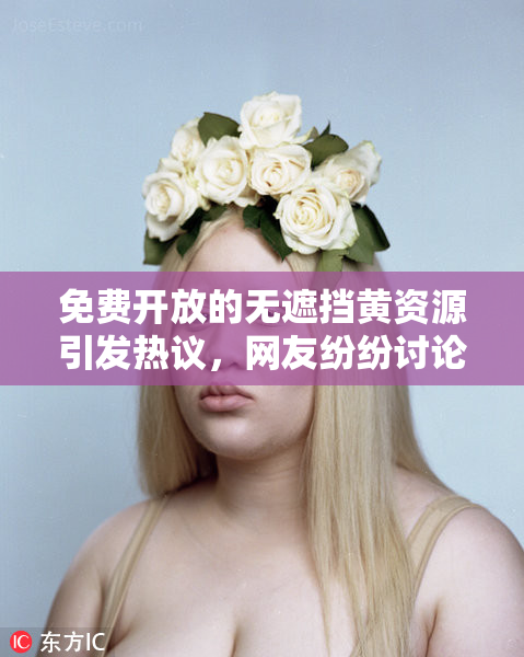 免费开放的无遮挡黄资源引发热议，网友纷纷讨论