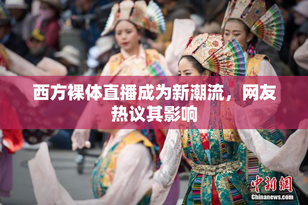 西方裸体直播成为新潮流，网友热议其影响