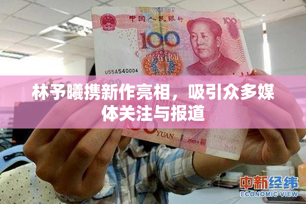 林予曦携新作亮相，吸引众多媒体关注与报道