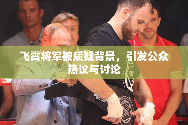 飞霄将军被质疑背景，引发公众热议与讨论