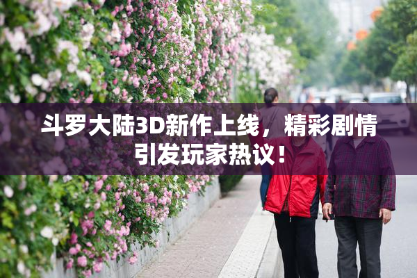 斗罗大陆3D新作上线，精彩剧情引发玩家热议！
