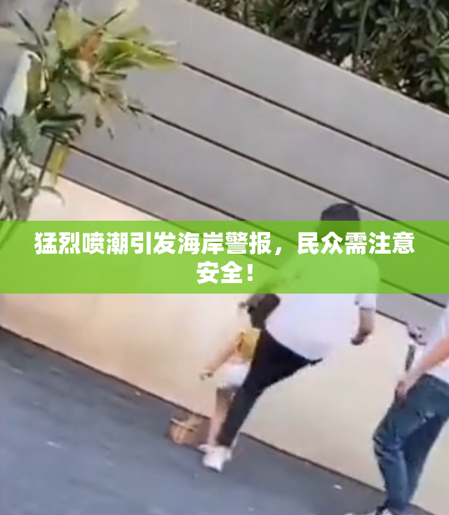 猛烈喷潮引发海岸警报，民众需注意安全！