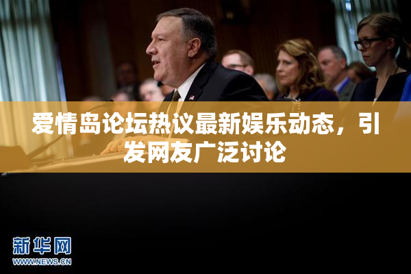 爱情岛论坛热议最新娱乐动态，引发网友广泛讨论