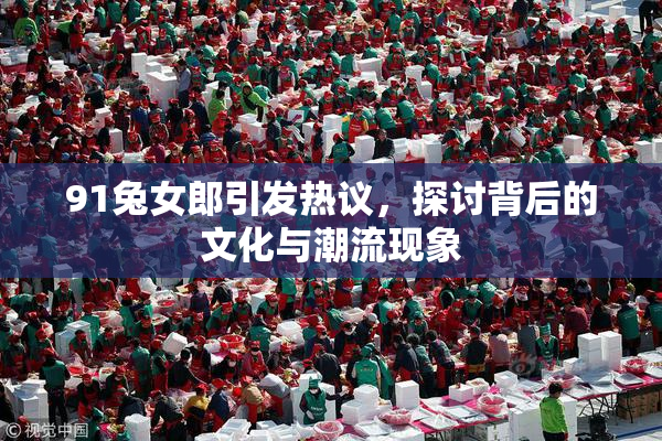 91兔女郎引发热议，探讨背后的文化与潮流现象