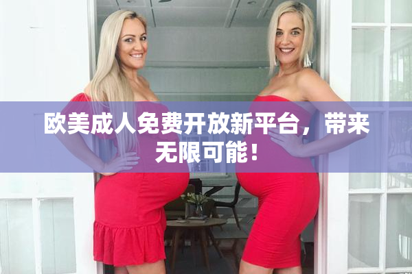 欧美成人免费开放新平台，带来无限可能！