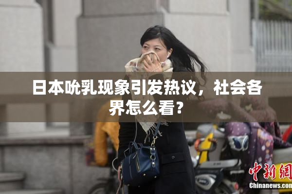 日本吮乳现象引发热议，社会各界怎么看？