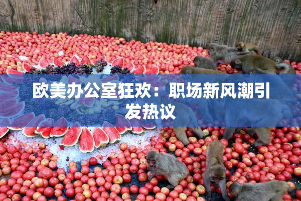 欧美办公室狂欢：职场新风潮引发热议