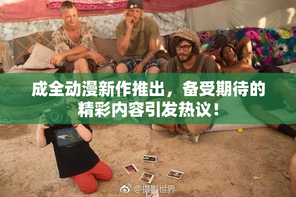 成全动漫新作推出，备受期待的精彩内容引发热议！
