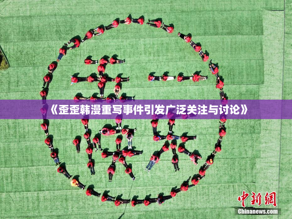 《歪歪韩漫重写事件引发广泛关注与讨论》
