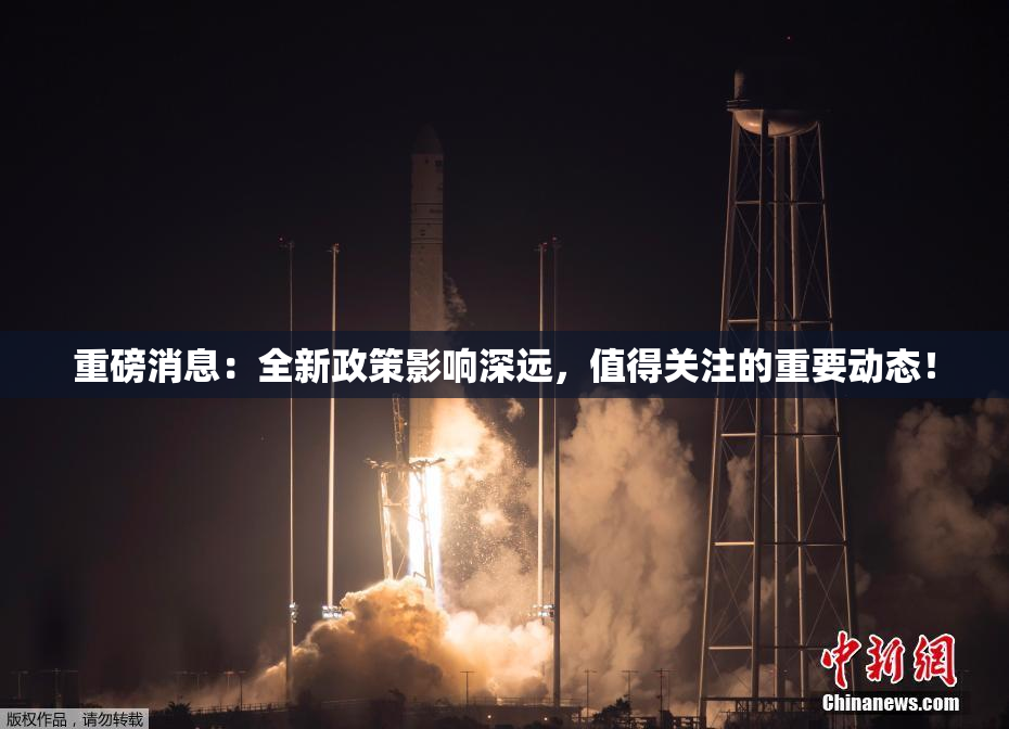 重磅消息：全新政策影响深远，值得关注的重要动态！