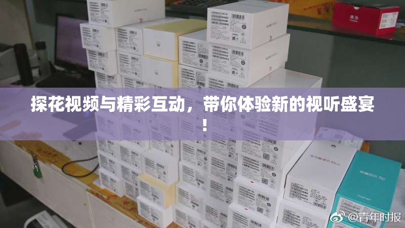 探花视频与精彩互动，带你体验新的视听盛宴！