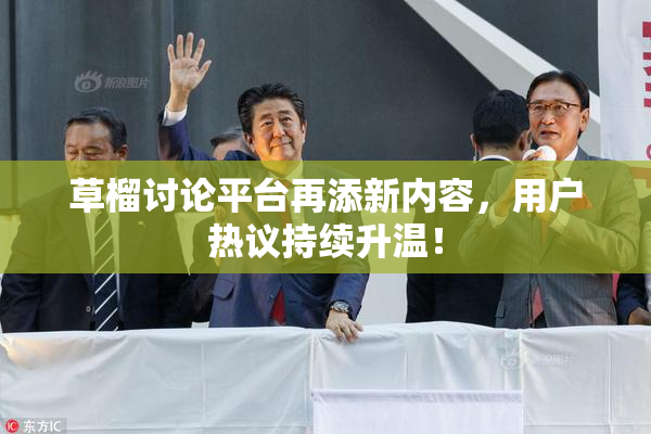 草榴讨论平台再添新内容，用户热议持续升温！