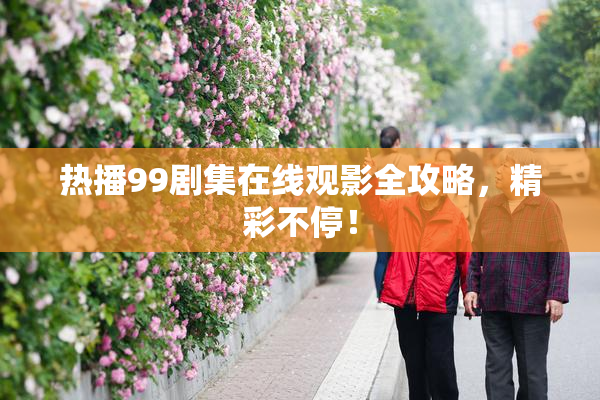 热播99剧集在线观影全攻略，精彩不停！