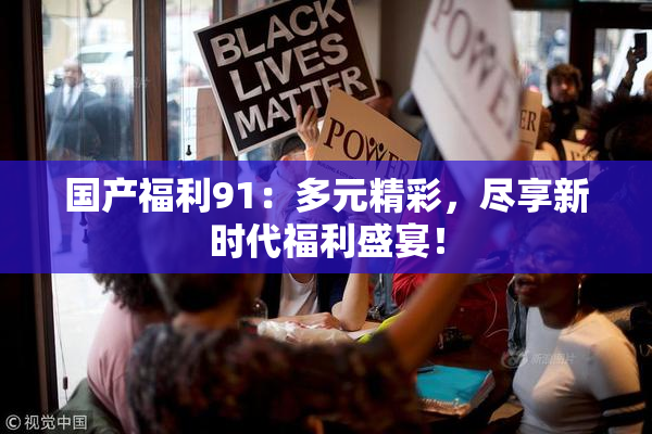 国产福利91：多元精彩，尽享新时代福利盛宴！