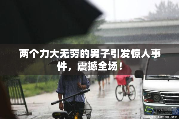 两个力大无穷的男子引发惊人事件，震撼全场！