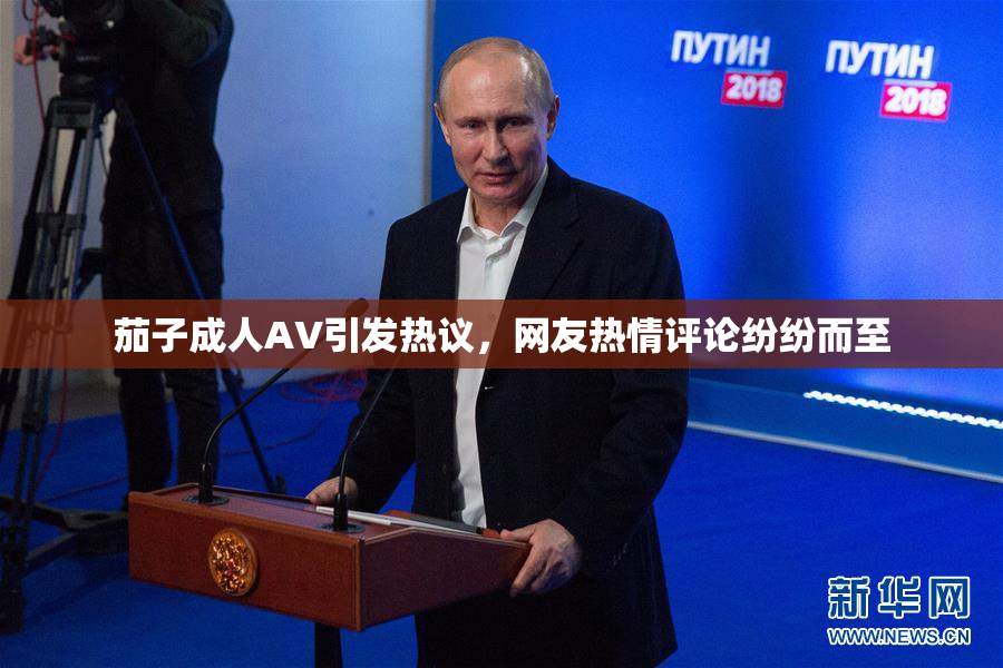 茄子成人AV引发热议，网友热情评论纷纷而至
