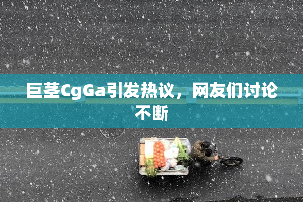 巨茎CgGa引发热议，网友们讨论不断